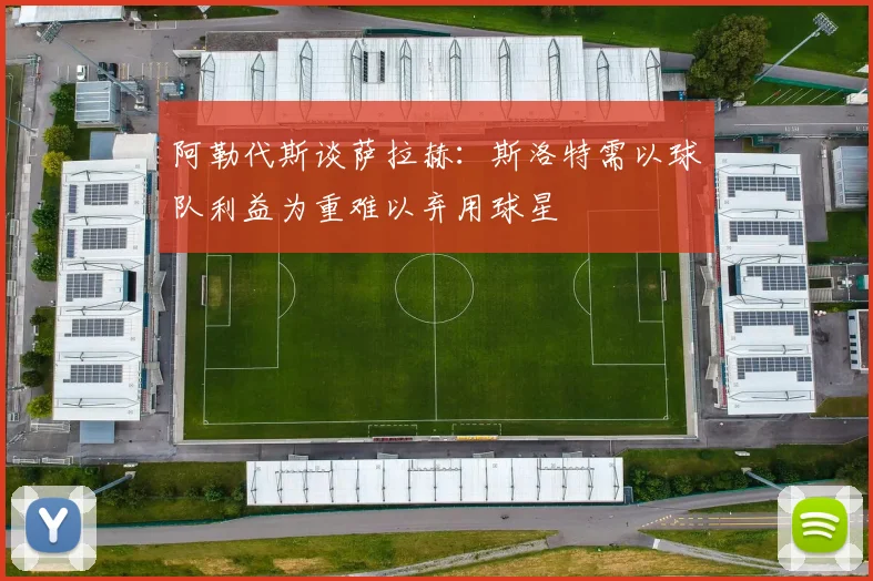 阿勒代斯谈萨拉赫：斯洛特需以球队利益为重难以弃用球星