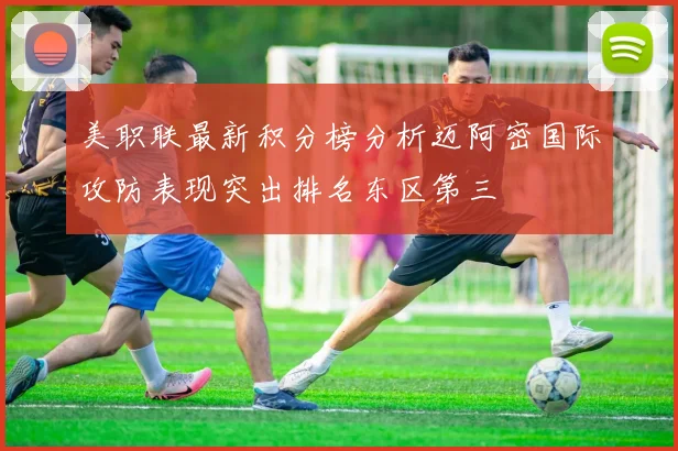 美职联最新积分榜分析迈阿密国际攻防表现突出排名东区第三