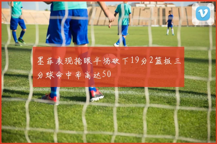 墨菲表现抢眼半场砍下19分2篮板三分球命中率高达50