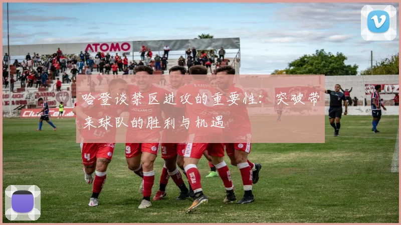 哈登谈禁区进攻的重要性：突破带来球队的胜利与机遇