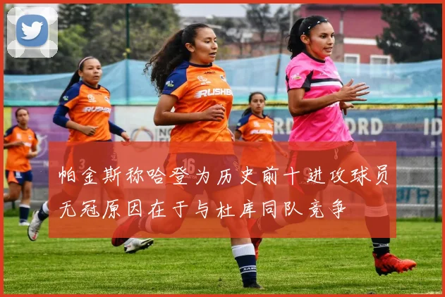 帕金斯称哈登为历史前十进攻球员无冠原因在于与杜库同队竞争