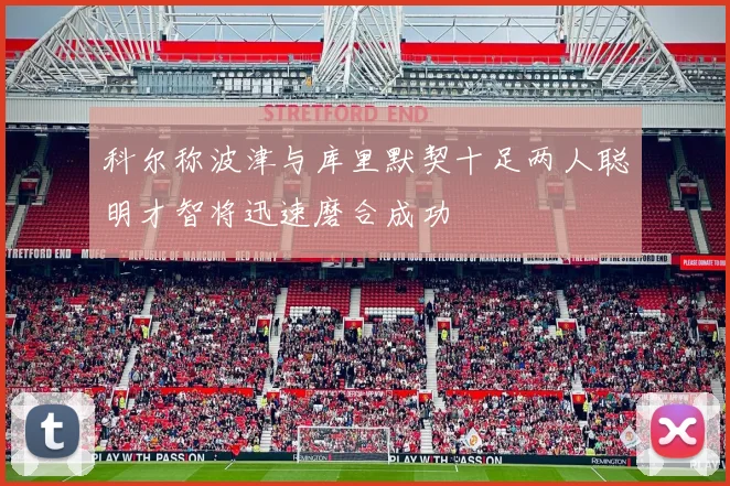 科尔称波津与库里默契十足两人聪明才智将迅速磨合成功