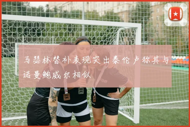 马瑟林替补表现突出泰伦卢称其与诺曼鲍威尔相似