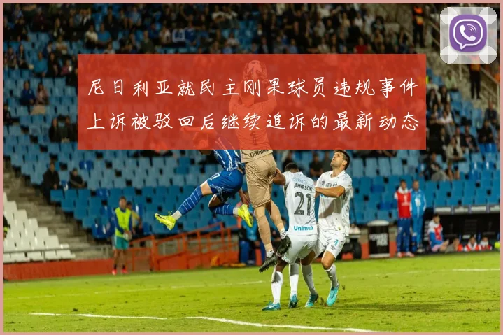 尼日利亚就民主刚果球员违规事件上诉被驳回后继续追诉的最新动态