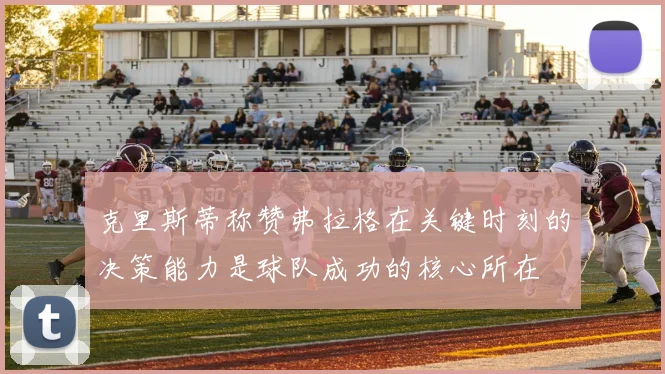 克里斯蒂称赞弗拉格在关键时刻的决策能力是球队成功的核心所在
