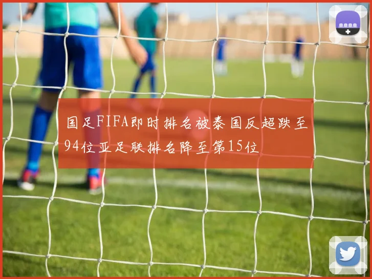 国足FIFA即时排名被泰国反超跌至94位亚足联排名降至第15位