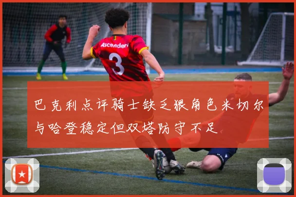 巴克利点评骑士缺乏狠角色米切尔与哈登稳定但双塔防守不足