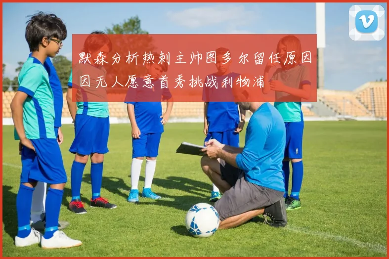 默森分析热刺主帅图多尔留任原因因无人愿意首秀挑战利物浦