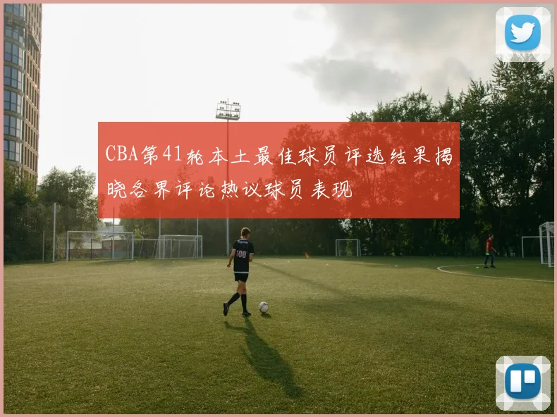 CBA第41轮本土最佳球员评选结果揭晓各界评论热议球员表现