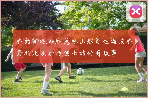 乔约翰逊回顾总统山球员生涯谈乔丹科比麦迪与便士的传奇故事