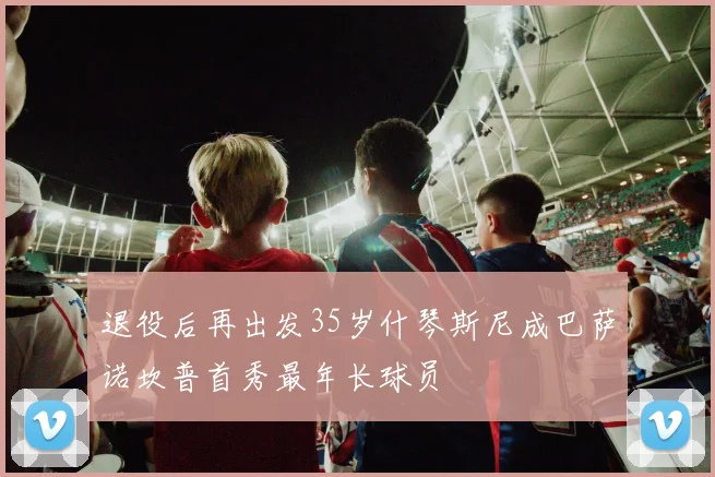 退役后再出发35岁什琴斯尼成巴萨诺坎普首秀最年长球员