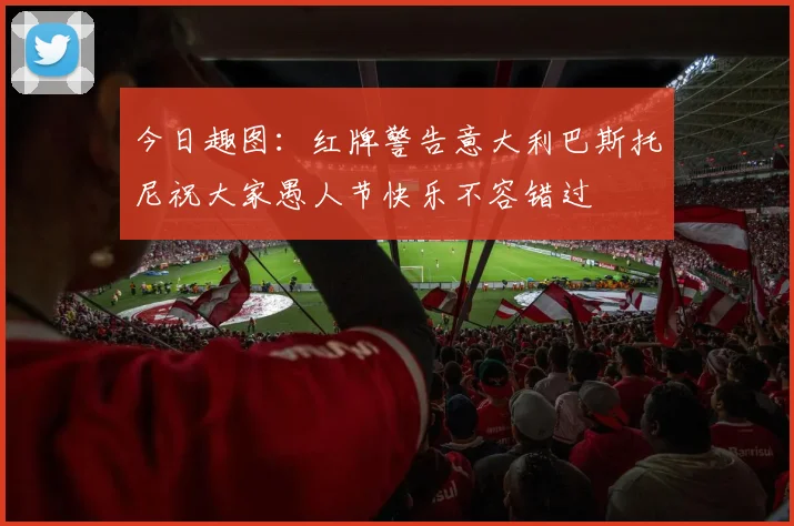 今日趣图：红牌警告意大利巴斯托尼祝大家愚人节快乐不容错过