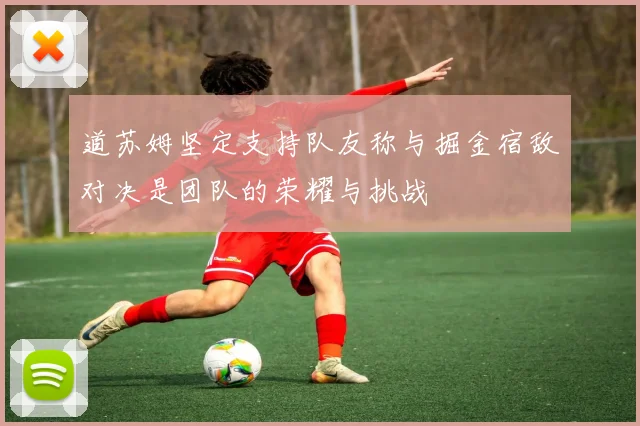 道苏姆坚定支持队友称与掘金宿敌对决是团队的荣耀与挑战