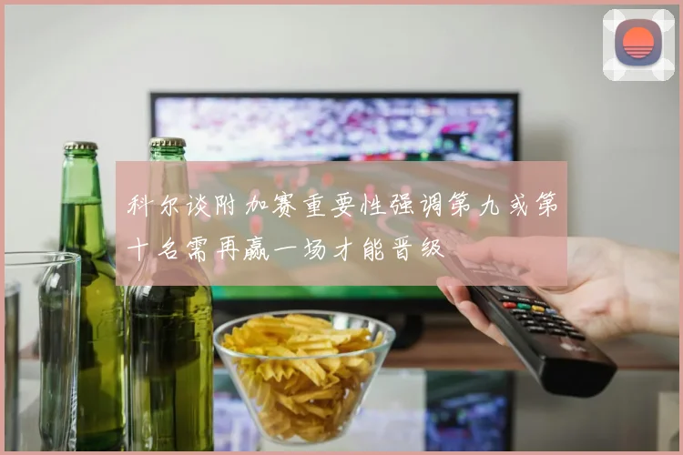科尔谈附加赛重要性强调第九或第十名需再赢一场才能晋级