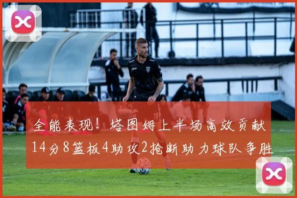 全能表现！塔图姆上半场高效贡献14分8篮板4助攻2抢断助力球队争胜