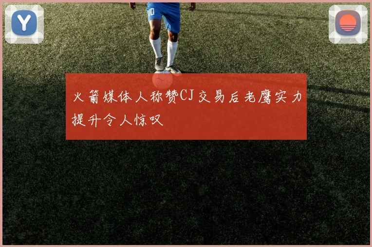 火箭媒体人称赞CJ交易后老鹰实力提升令人惊叹