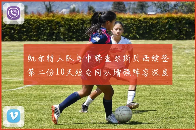 凯尔特人队与中锋查尔斯贝西续签第二份10天短合同以增强阵容深度