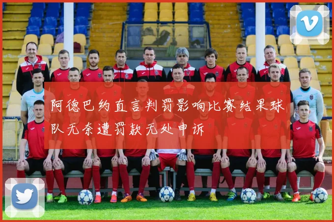 阿德巴约直言判罚影响比赛结果球队无奈遭罚款无处申诉