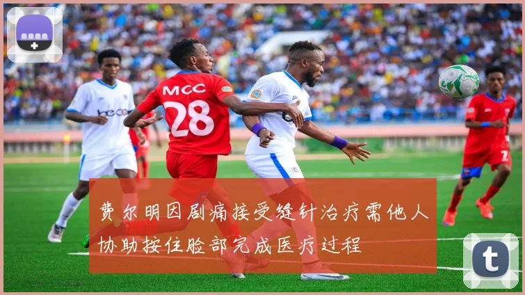 费尔明因剧痛接受缝针治疗需他人协助按住脸部完成医疗过程