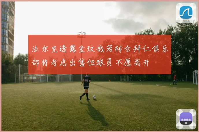 法尔克透露金玟哉若转会拜仁俱乐部将考虑出售但球员不愿离开