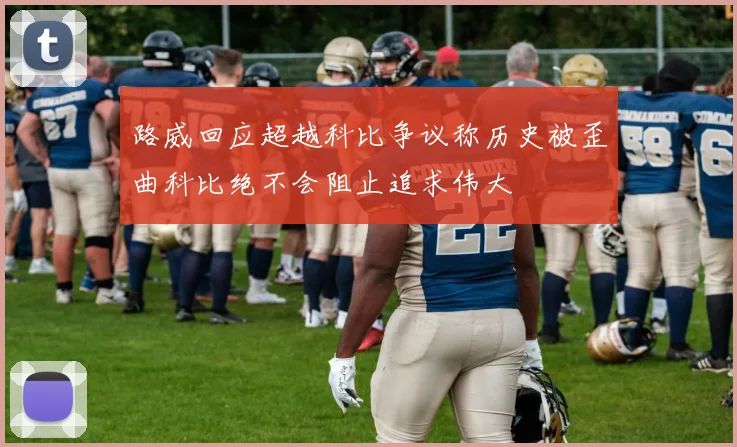路威回应超越科比争议称历史被歪曲科比绝不会阻止追求伟大