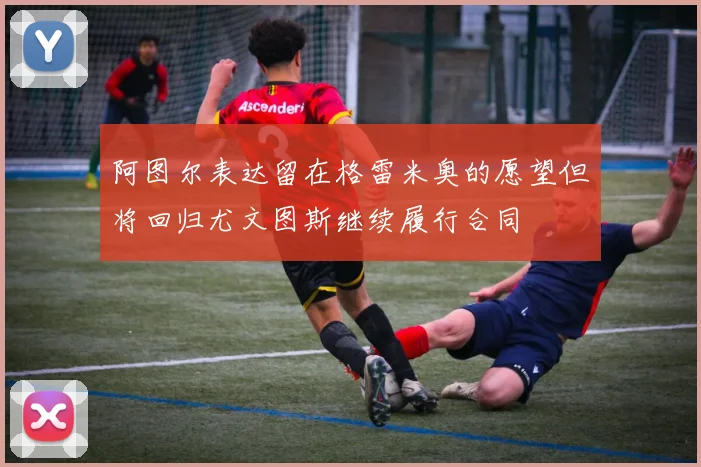 阿图尔表达留在格雷米奥的愿望但将回归尤文图斯继续履行合同
