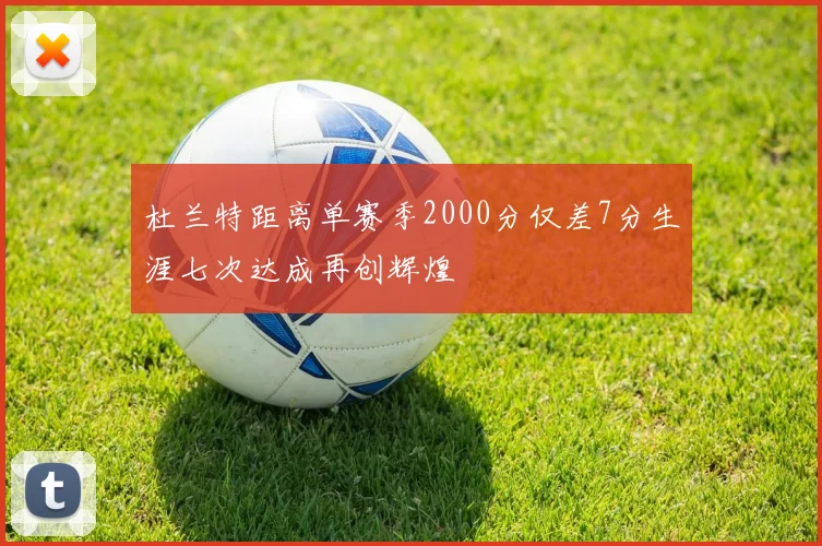 杜兰特距离单赛季2000分仅差7分生涯七次达成再创辉煌